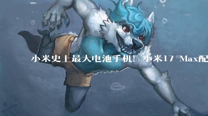 小米史上最大电池手机！小米17 Max配备8000mAh电池_Pro_系列_机型